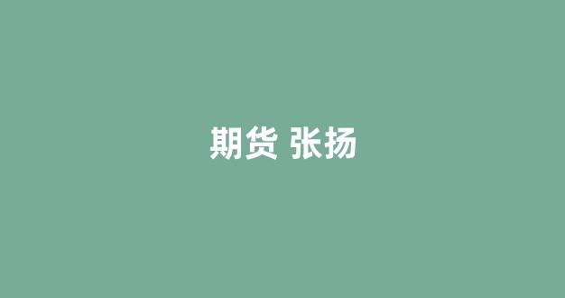 期货 张扬(期货张扬560)_https://www.dongshengweixin.com_科创板_第1张